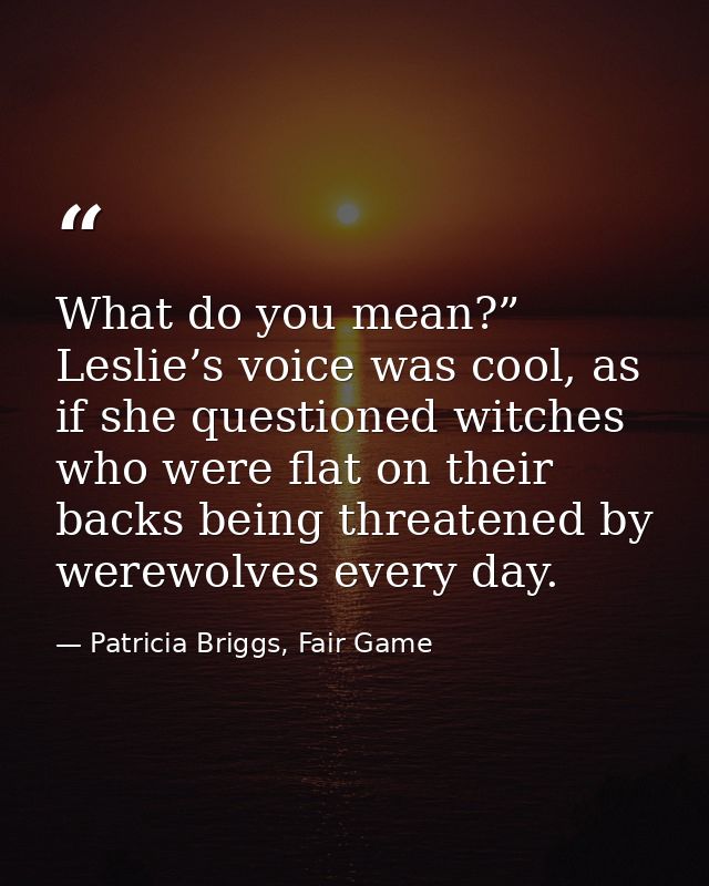 What do you mean?” Leslie’s voice was cool, as if she questioned witches who were flat on their backs being threatened b — Patricia Briggs, Fair Game