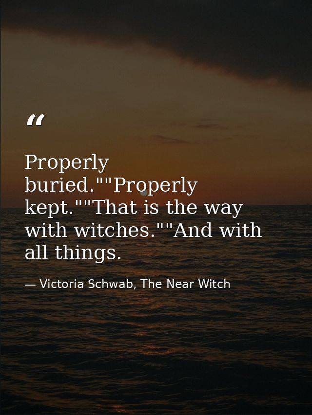 Properly buried.""Properly kept.""That is the way with witches.""And with all things. — Victoria Schwab, The Near Witch