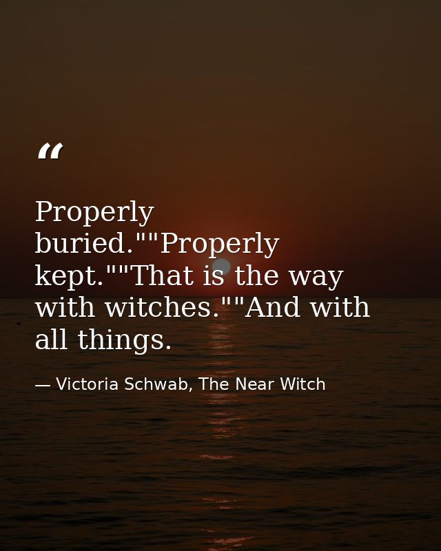 Properly buried.""Properly kept.""That is the way with witches.""And with all things. — Victoria Schwab, The Near Witch