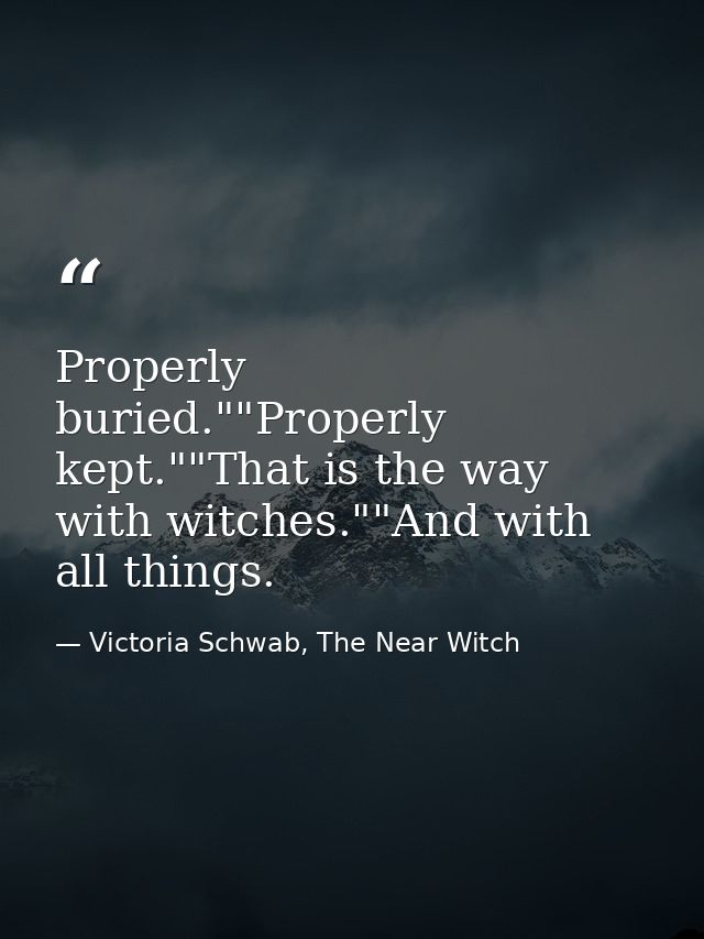 Properly buried.""Properly kept.""That is the way with witches.""And with all things. — Victoria Schwab, The Near Witch