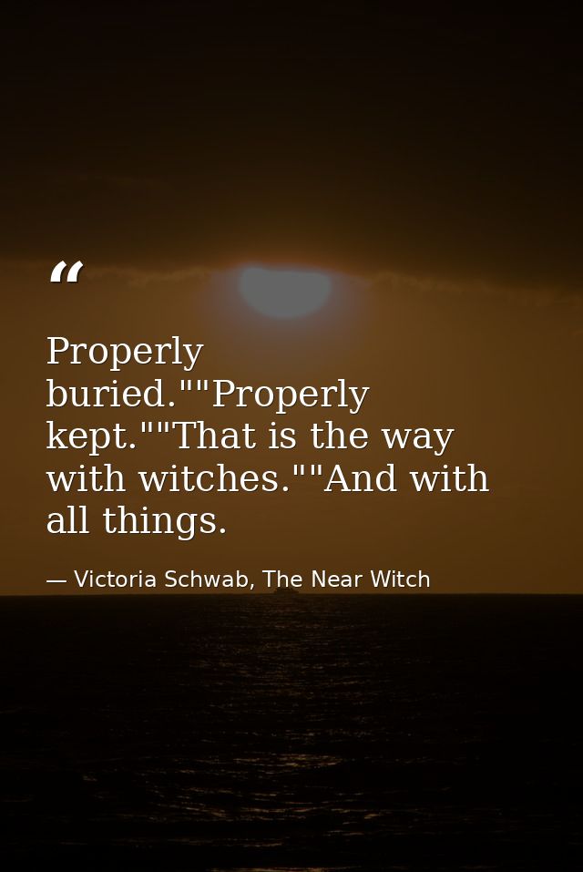 Properly buried.""Properly kept.""That is the way with witches.""And with all things. — Victoria Schwab, The Near Witch