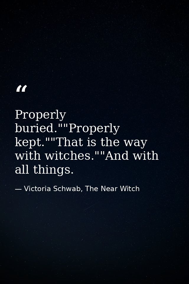Properly buried.""Properly kept.""That is the way with witches.""And with all things. — Victoria Schwab, The Near Witch