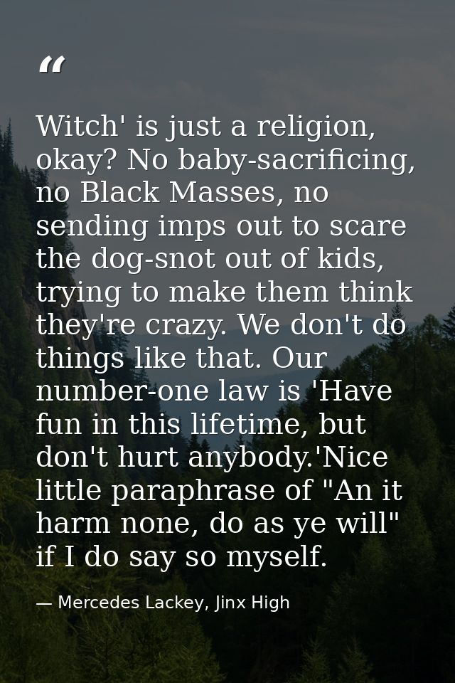 Witch' is just a religion, okay? No baby-sacrificing, no Black Masses, no sending imps out to scare the dog-snot out of  — Mercedes Lackey, Jinx High