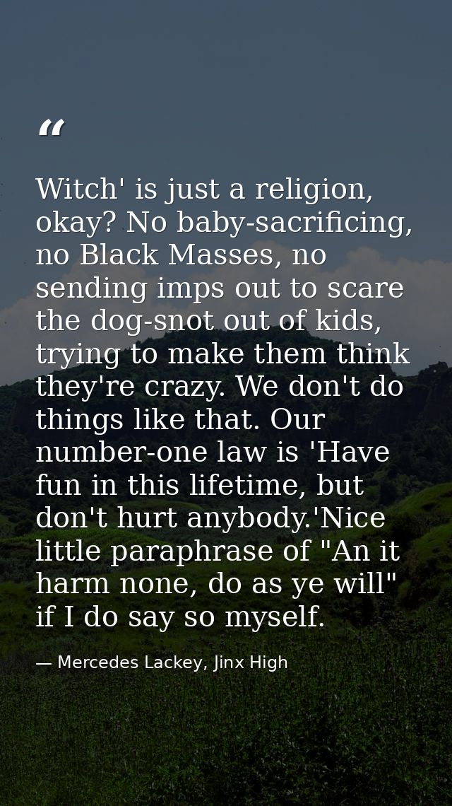 Witch' is just a religion, okay? No baby-sacrificing, no Black Masses, no sending imps out to scare the dog-snot out of  — Mercedes Lackey, Jinx High