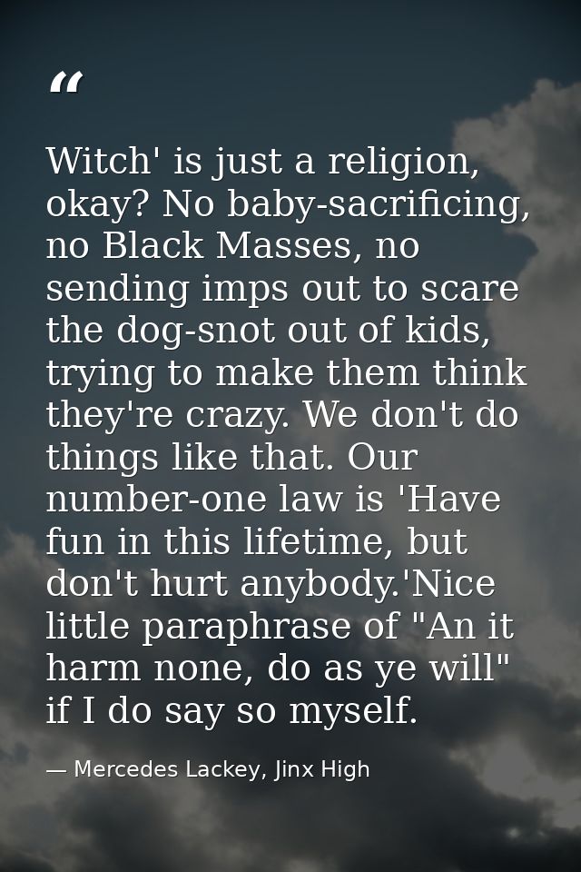 Witch' is just a religion, okay? No baby-sacrificing, no Black Masses, no sending imps out to scare the dog-snot out of  — Mercedes Lackey, Jinx High