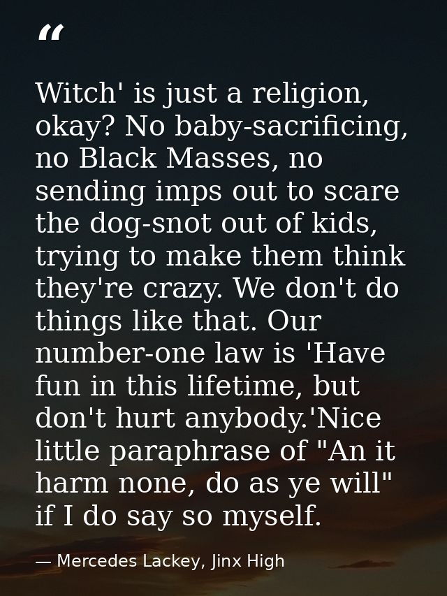 Witch' is just a religion, okay? No baby-sacrificing, no Black Masses, no sending imps out to scare the dog-snot out of  — Mercedes Lackey, Jinx High