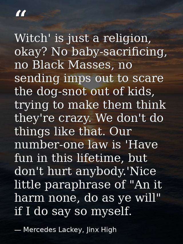 Witch' is just a religion, okay? No baby-sacrificing, no Black Masses, no sending imps out to scare the dog-snot out of  — Mercedes Lackey, Jinx High