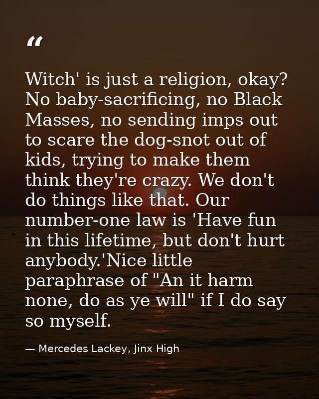 Witch' is just a religion, okay? No baby-sacrificing, no Black Masses, no sending imps out to scare the dog-snot out of  — Mercedes Lackey, Jinx High