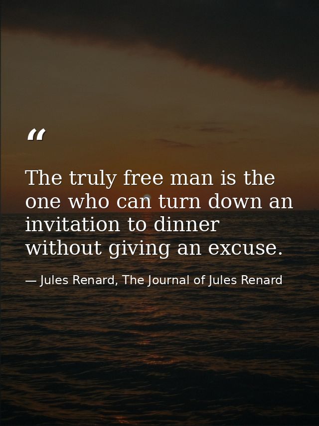 The truly free man is the one who can turn down an invitation to dinner without giving an excuse. — Jules Renard, The Journal of Jules Renard