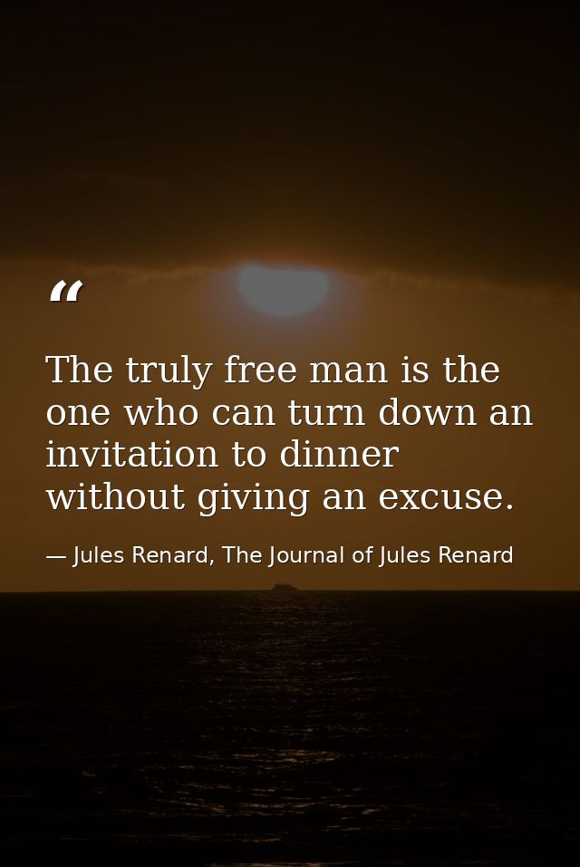 The truly free man is the one who can turn down an invitation to dinner without giving an excuse. — Jules Renard, The Journal of Jules Renard