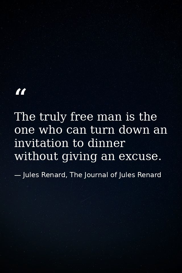 The truly free man is the one who can turn down an invitation to dinner without giving an excuse. — Jules Renard, The Journal of Jules Renard