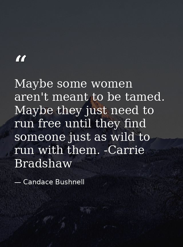 Maybe some women aren't meant to be tamed. Maybe they just need to run free until they find someone just as wild to run  — Candace Bushnell
