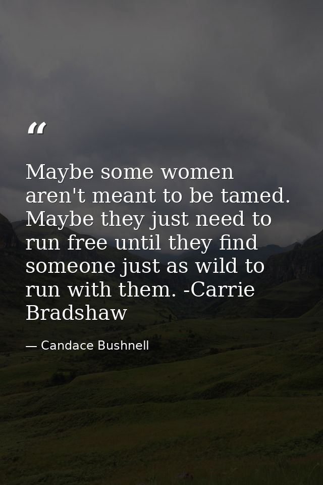 Maybe some women aren't meant to be tamed. Maybe they just need to run free until they find someone just as wild to run  — Candace Bushnell