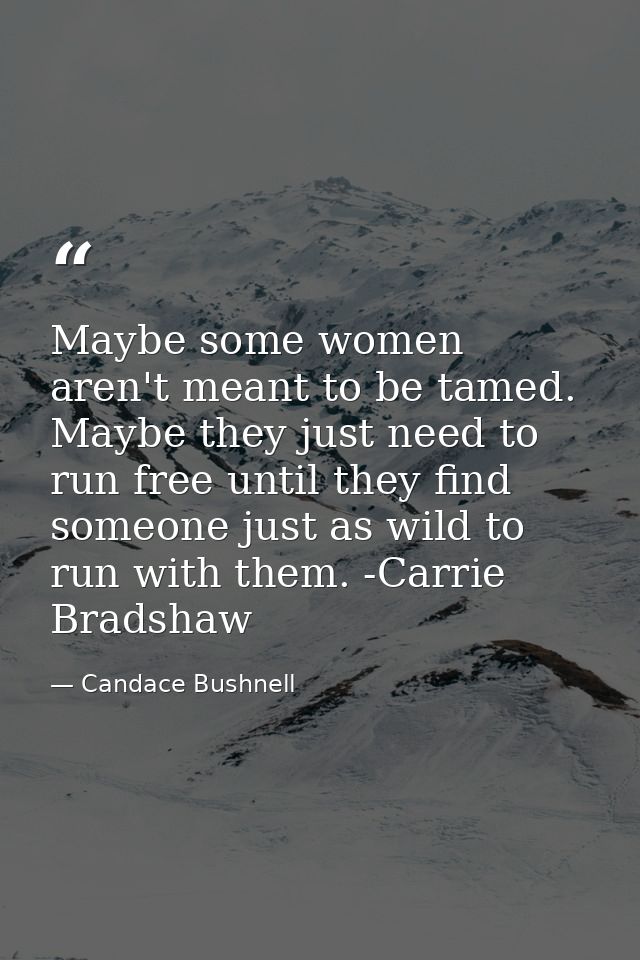 Maybe some women aren't meant to be tamed. Maybe they just need to run free until they find someone just as wild to run  — Candace Bushnell
