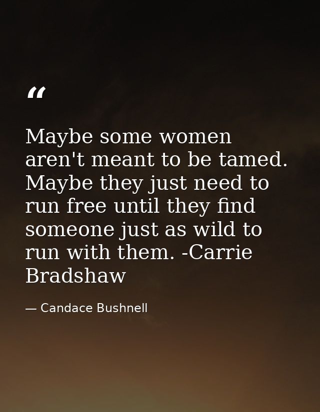 Maybe some women aren't meant to be tamed. Maybe they just need to run free until they find someone just as wild to run  — Candace Bushnell