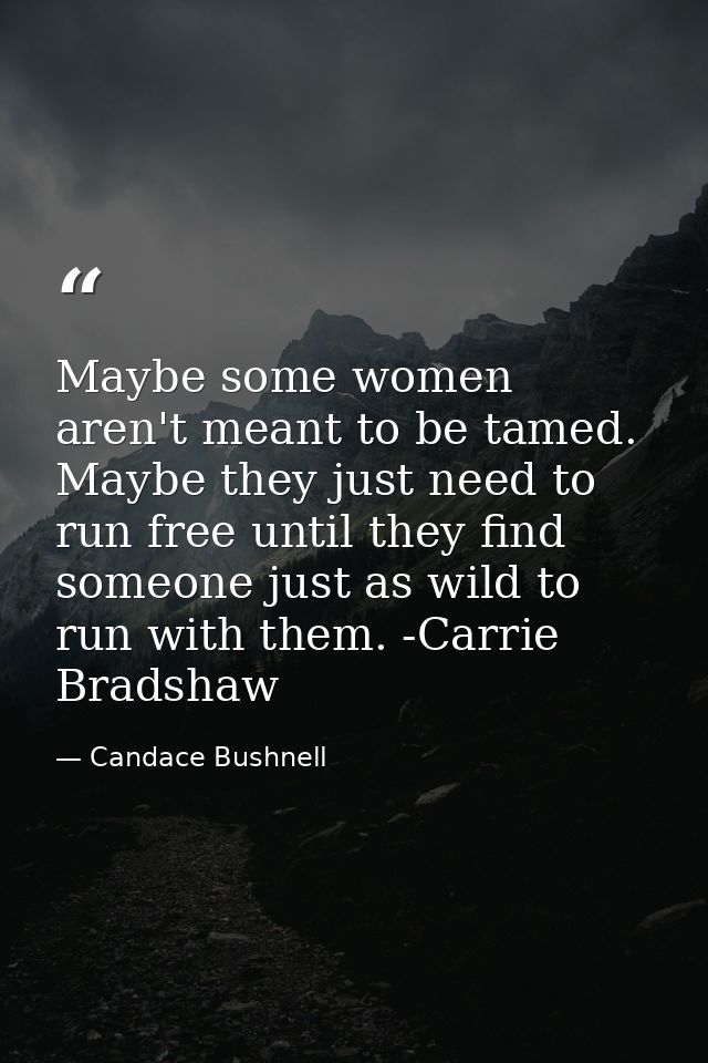 Maybe some women aren't meant to be tamed. Maybe they just need to run free until they find someone just as wild to run  — Candace Bushnell