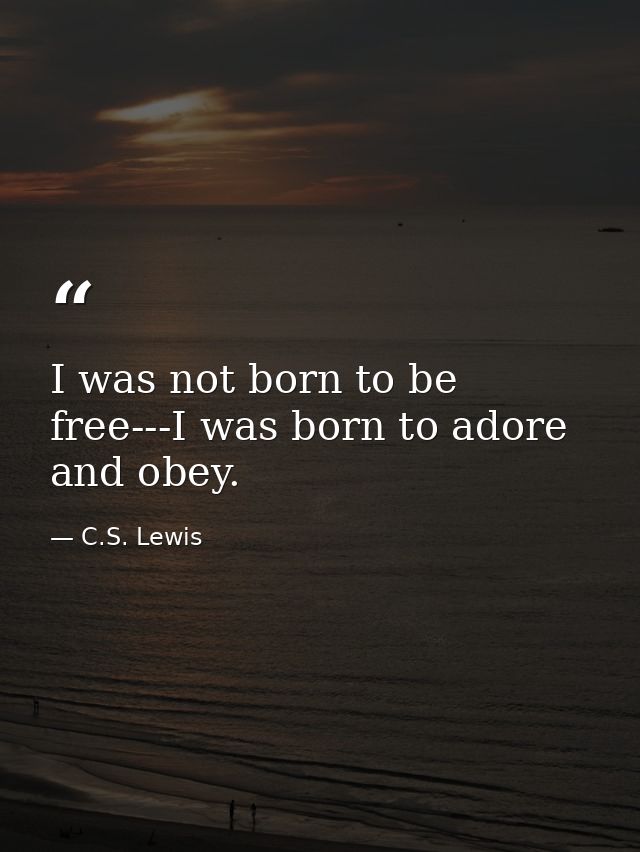 I was not born to be free---I was born to adore and obey. — C.S. Lewis