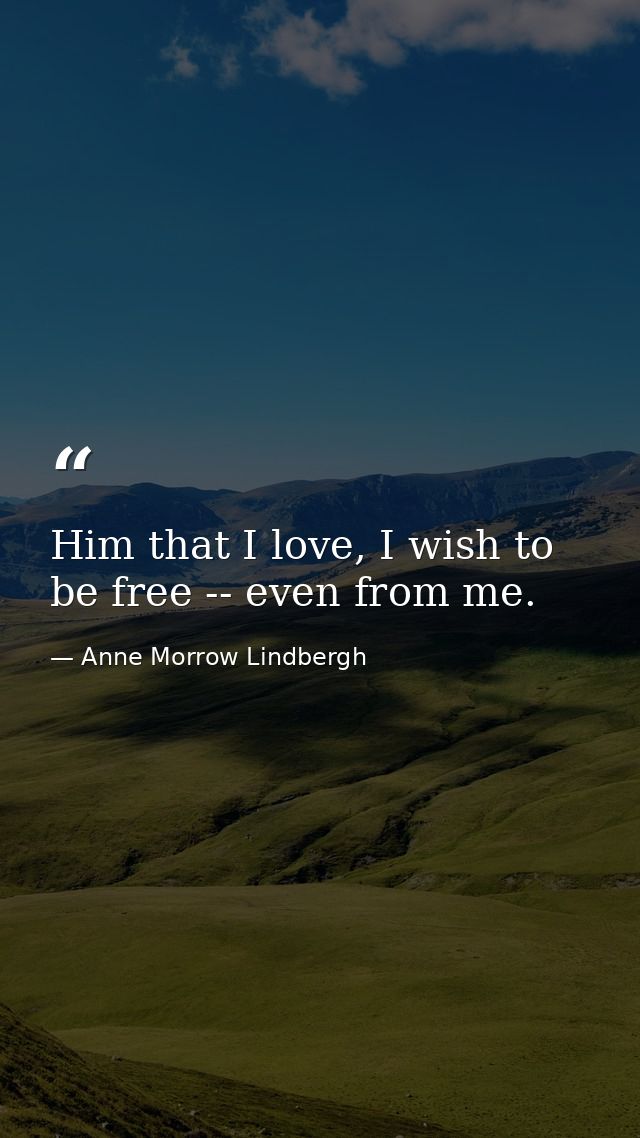 Him that I love, I wish to be free -- even from me. — Anne Morrow Lindbergh