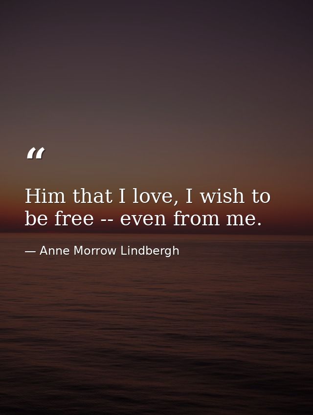 Him that I love, I wish to be free -- even from me. — Anne Morrow Lindbergh