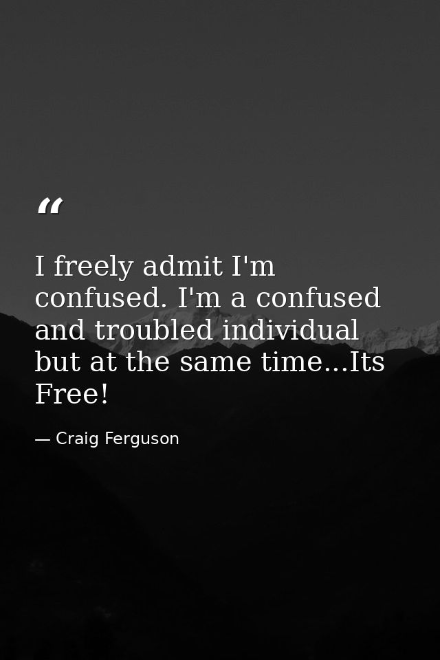 I freely admit I'm confused. I'm a confused and troubled individual but at the same time...Its Free! — Craig Ferguson