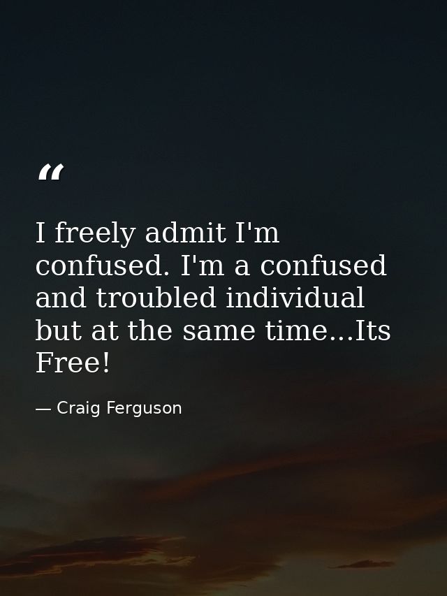 I freely admit I'm confused. I'm a confused and troubled individual but at the same time...Its Free! — Craig Ferguson