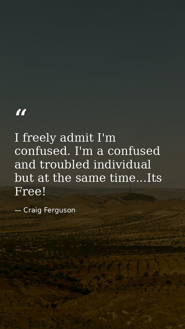 I freely admit I'm confused. I'm a confused and troubled individual but at the same time...Its Free! — Craig Ferguson