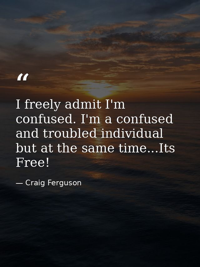 I freely admit I'm confused. I'm a confused and troubled individual but at the same time...Its Free! — Craig Ferguson
