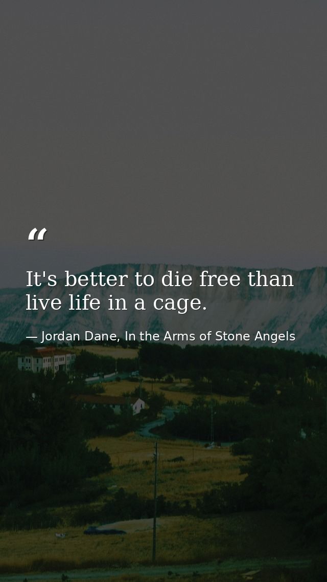 It's better to die free than live life in a cage. — Jordan Dane, In the Arms of Stone Angels
