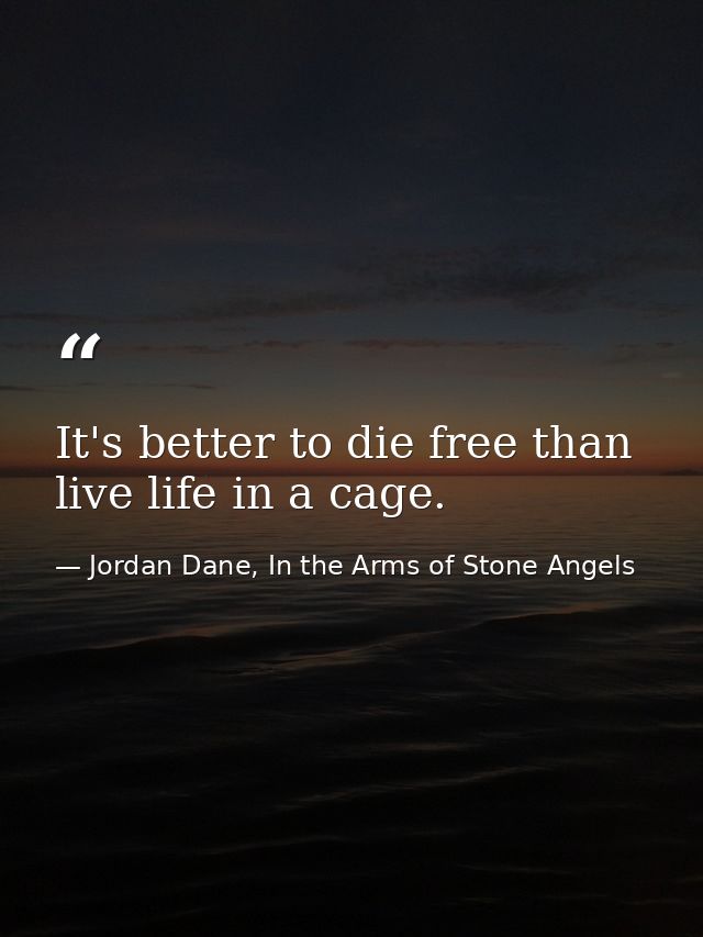 It's better to die free than live life in a cage. — Jordan Dane, In the Arms of Stone Angels
