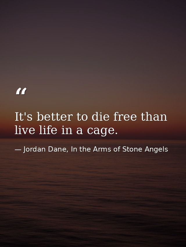 It's better to die free than live life in a cage. — Jordan Dane, In the Arms of Stone Angels