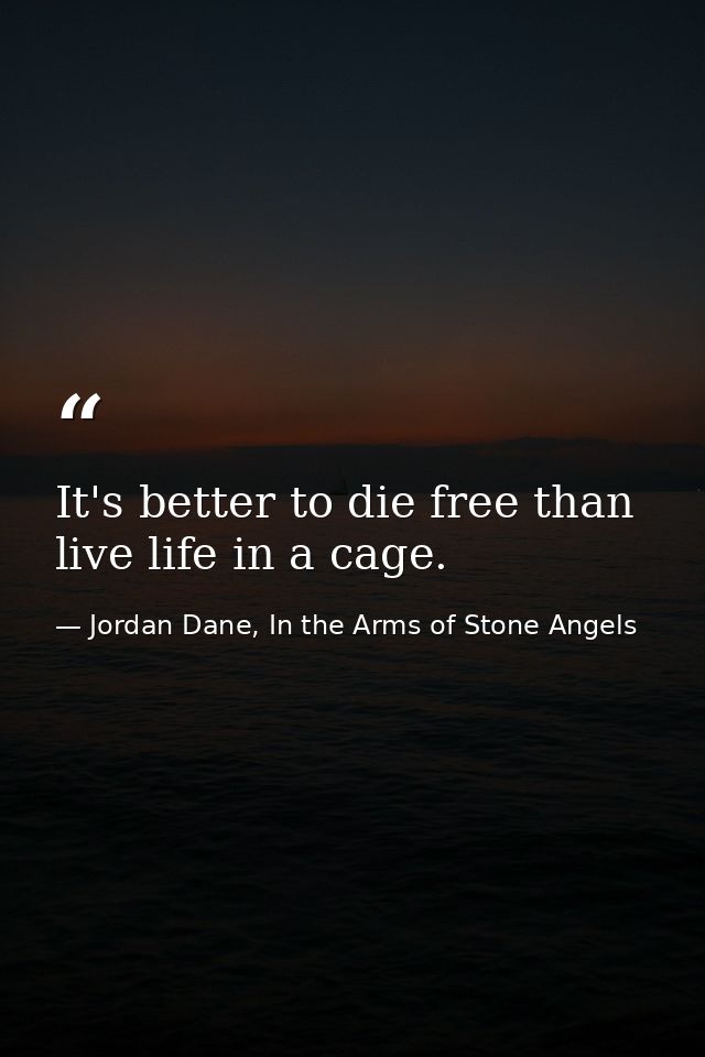 It's better to die free than live life in a cage. — Jordan Dane, In the Arms of Stone Angels