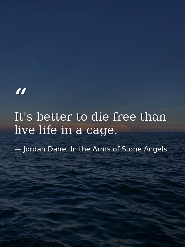 It's better to die free than live life in a cage. — Jordan Dane, In the Arms of Stone Angels