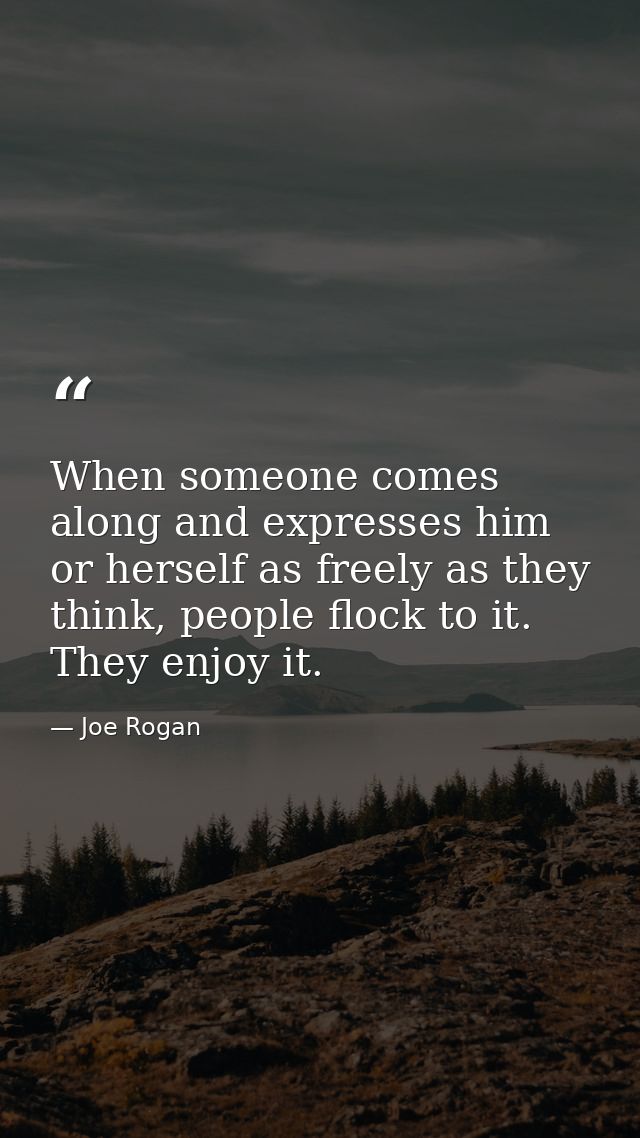 When someone comes along and expresses him or herself as freely as they think, people flock to it. They enjoy it. — Joe Rogan