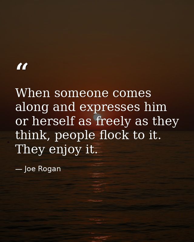 When someone comes along and expresses him or herself as freely as they think, people flock to it. They enjoy it. — Joe Rogan