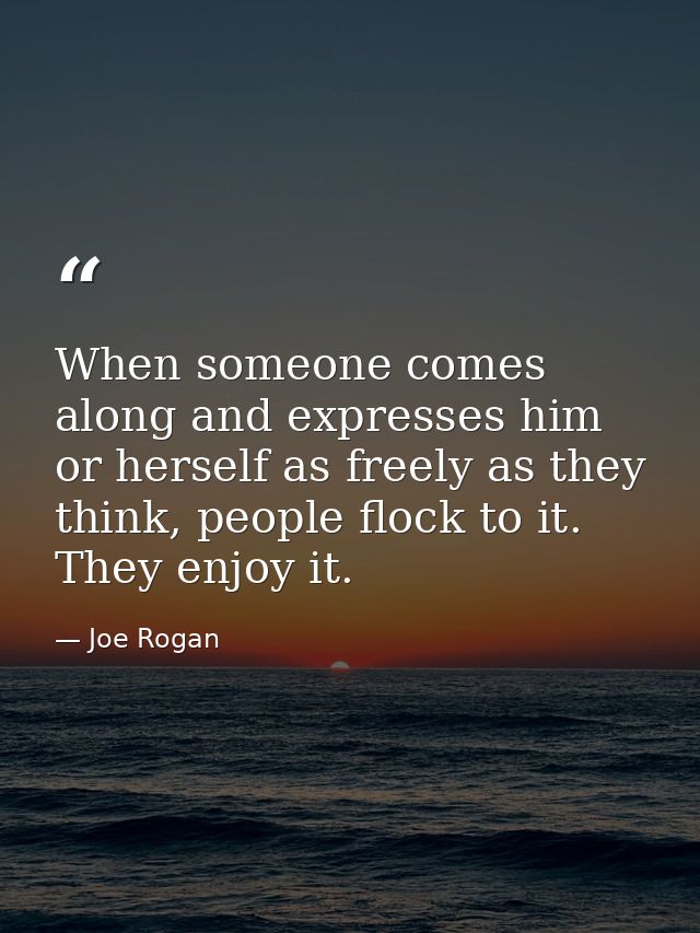 When someone comes along and expresses him or herself as freely as they think, people flock to it. They enjoy it. — Joe Rogan