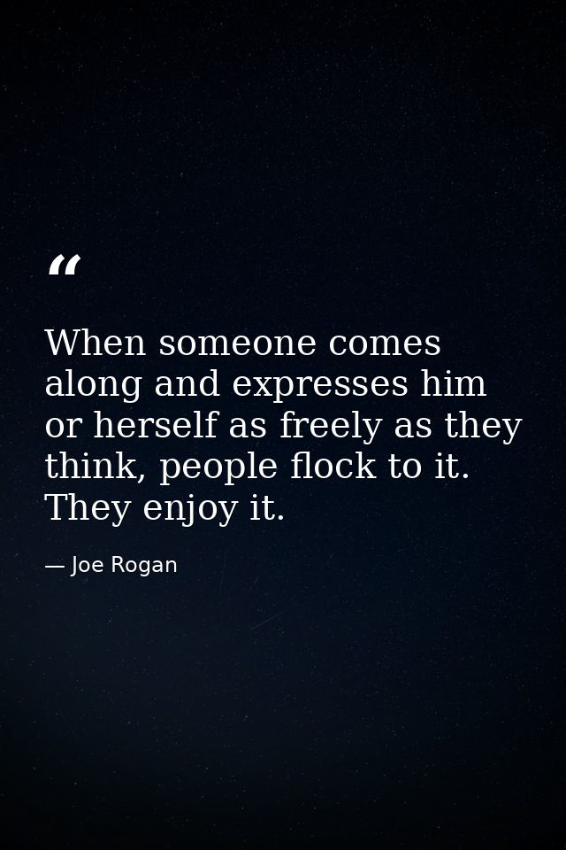 When someone comes along and expresses him or herself as freely as they think, people flock to it. They enjoy it. — Joe Rogan