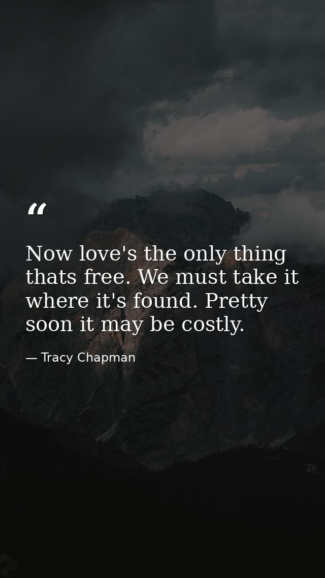 Now love's the only thing thats free. We must take it where it's found. Pretty soon it may be costly. — Tracy Chapman