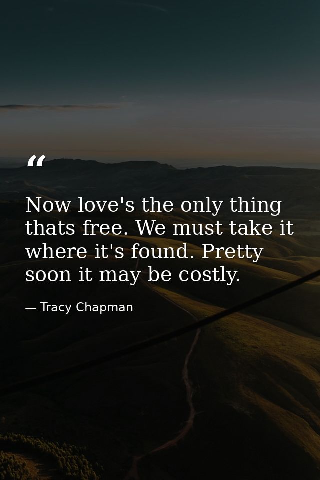 Now love's the only thing thats free. We must take it where it's found. Pretty soon it may be costly. — Tracy Chapman