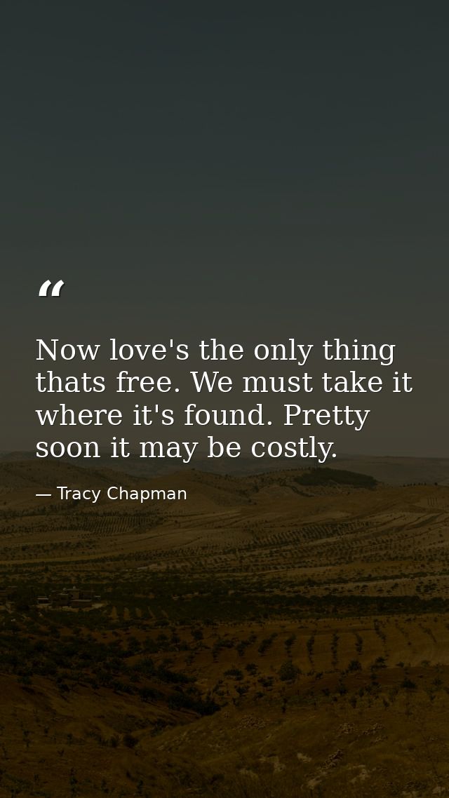 Now love's the only thing thats free. We must take it where it's found. Pretty soon it may be costly. — Tracy Chapman