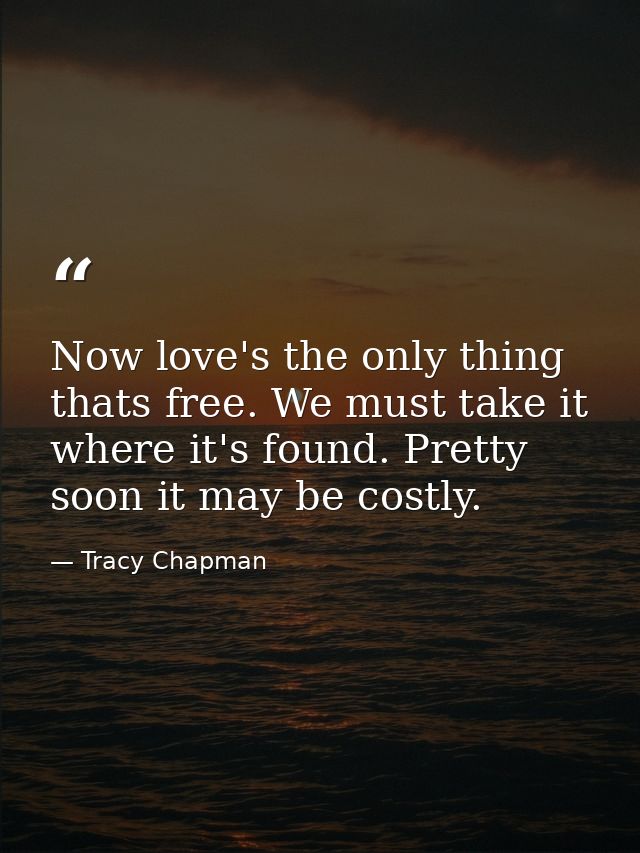 Now love's the only thing thats free. We must take it where it's found. Pretty soon it may be costly. — Tracy Chapman