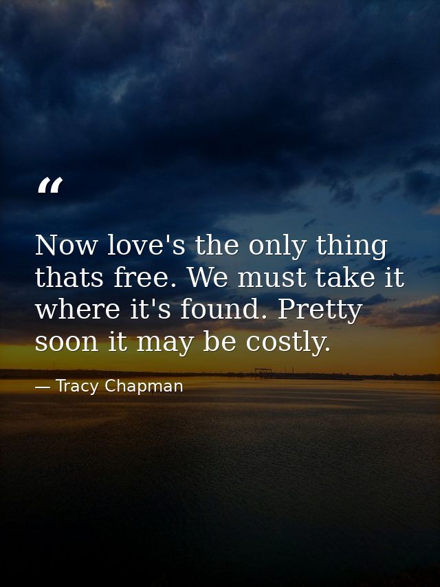 Now love's the only thing thats free. We must take it where it's found. Pretty soon it may be costly. — Tracy Chapman
