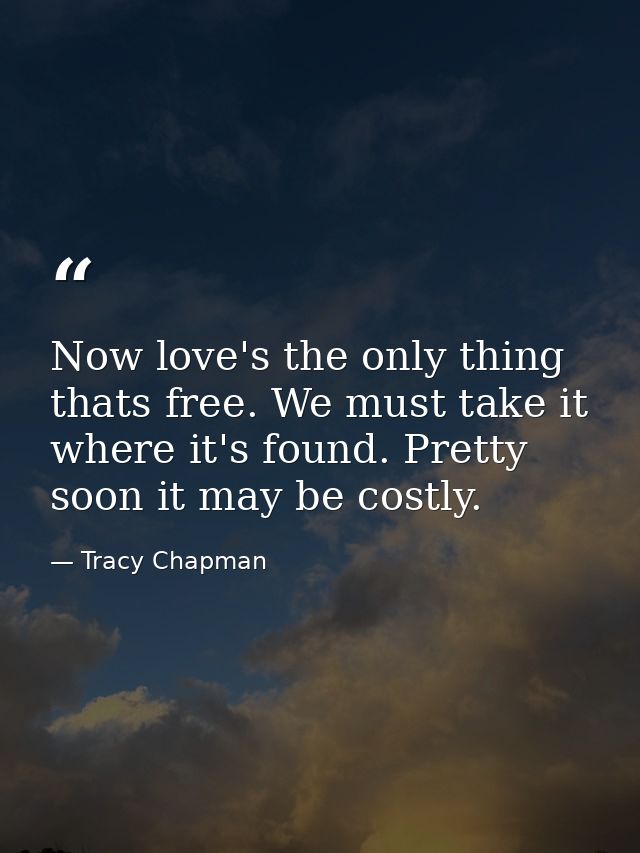 Now love's the only thing thats free. We must take it where it's found. Pretty soon it may be costly. — Tracy Chapman