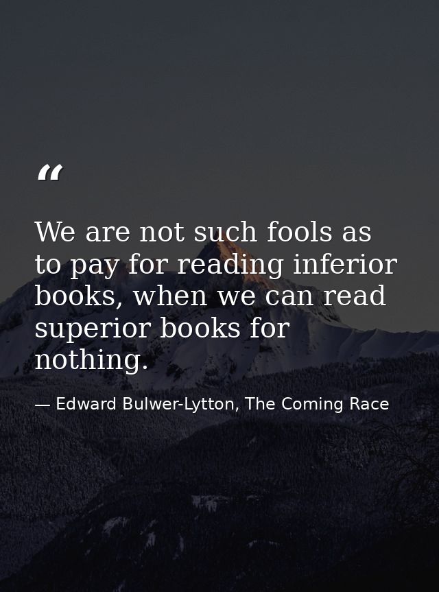 We are not such fools as to pay for reading inferior books, when we can read superior books for nothing. — Edward Bulwer-Lytton, The Coming Race