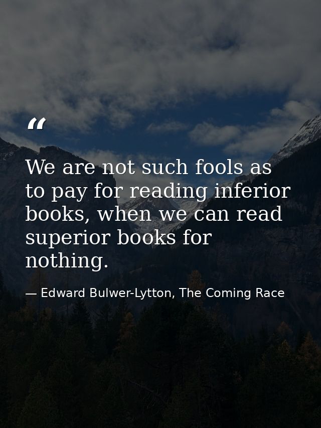 We are not such fools as to pay for reading inferior books, when we can read superior books for nothing. — Edward Bulwer-Lytton, The Coming Race