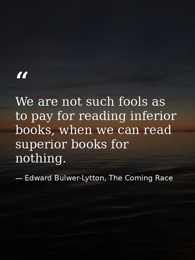 We are not such fools as to pay for reading inferior books, when we can read superior books for nothing. — Edward Bulwer-Lytton, The Coming Race