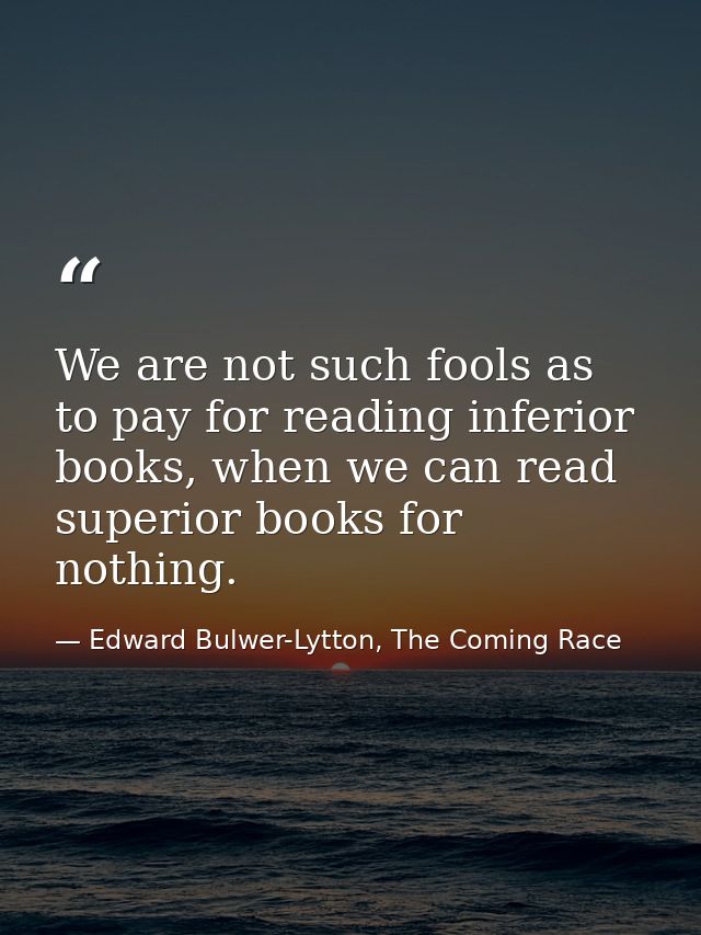 We are not such fools as to pay for reading inferior books, when we can read superior books for nothing. — Edward Bulwer-Lytton, The Coming Race