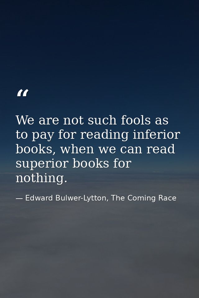 We are not such fools as to pay for reading inferior books, when we can read superior books for nothing. — Edward Bulwer-Lytton, The Coming Race