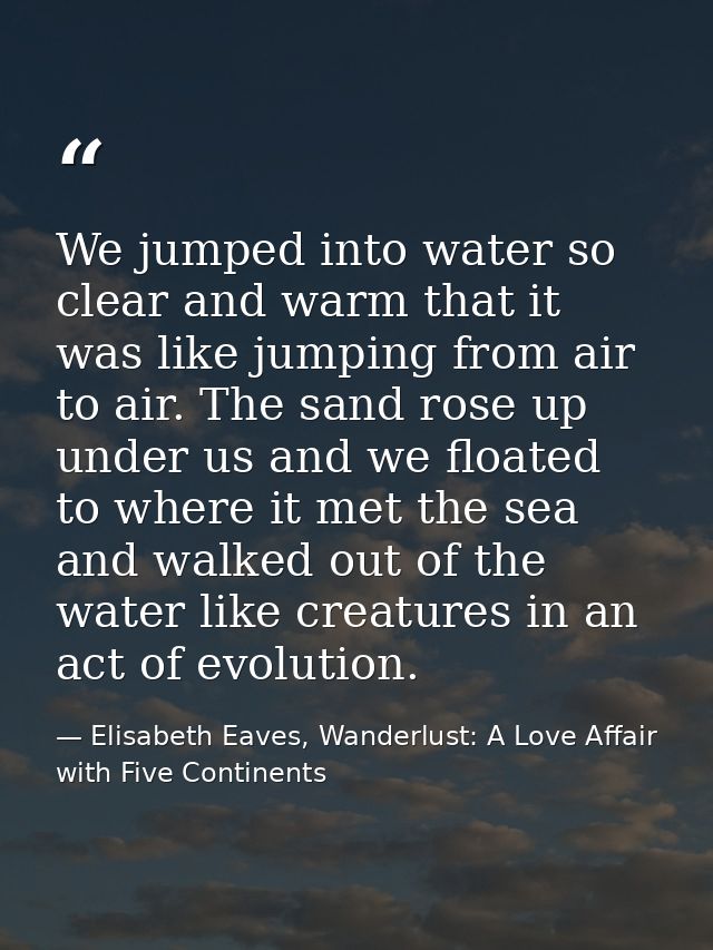 We jumped into water so clear and warm that it was like jumping from air to air. The sand rose up under us and we floate — Elisabeth Eaves, Wanderlust: A Love Affair with Five Continents