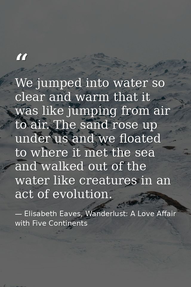 We jumped into water so clear and warm that it was like jumping from air to air. The sand rose up under us and we floate — Elisabeth Eaves, Wanderlust: A Love Affair with Five Continents