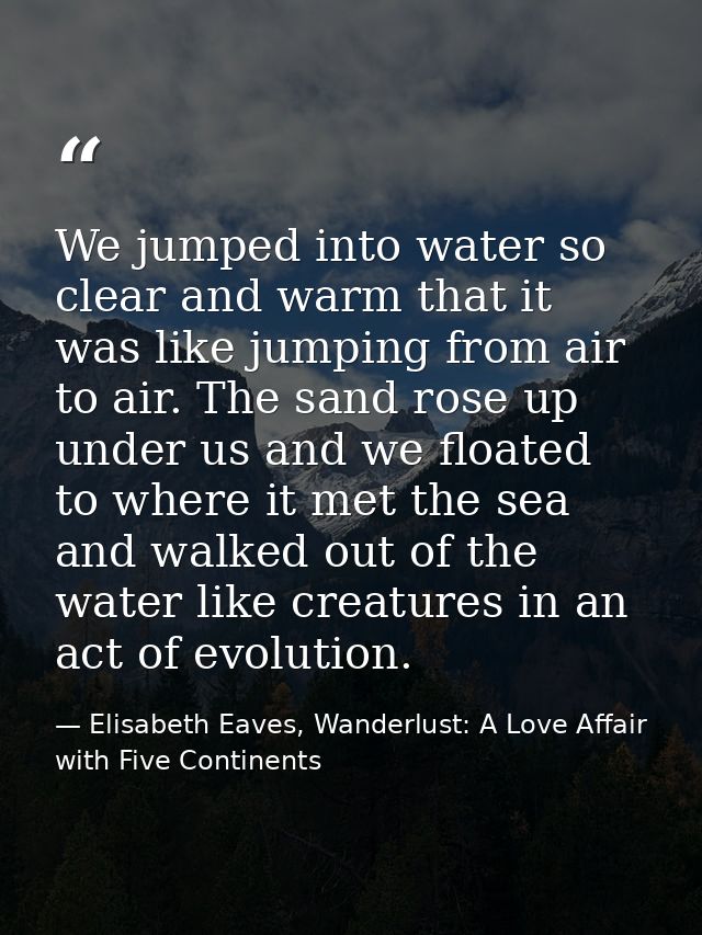We jumped into water so clear and warm that it was like jumping from air to air. The sand rose up under us and we floate — Elisabeth Eaves, Wanderlust: A Love Affair with Five Continents
